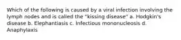 Which of the following is caused by a viral infection involving the lymph nodes and is called the "kissing disease" a. Hodgkin's disease b. Elephantiasis c. Infectious mononucleosis d. Anaphylaxis