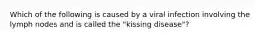 Which of the following is caused by a viral infection involving the lymph nodes and is called the "kissing disease"?