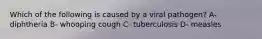 Which of the following is caused by a viral pathogen? A- diphtheria B- whooping cough C- tuberculosis D- measles