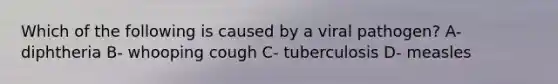 Which of the following is caused by a viral pathogen? A- diphtheria B- whooping cough C- tuberculosis D- measles