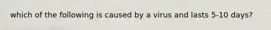 which of the following is caused by a virus and lasts 5-10 days?