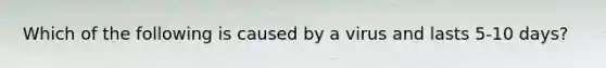 Which of the following is caused by a virus and lasts 5-10 days?