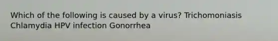 Which of the following is caused by a virus? Trichomoniasis Chlamydia HPV infection Gonorrhea