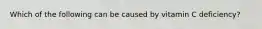 Which of the following can be caused by vitamin C deficiency?​