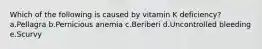 Which of the following is caused by vitamin K deficiency? a.Pellagra b.Pernicious anemia c.Beriberi d.Uncontrolled bleeding e.Scurvy