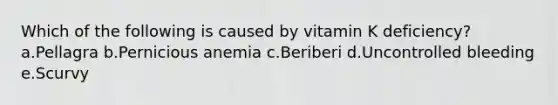 Which of the following is caused by vitamin K deficiency? a.Pellagra b.Pernicious anemia c.Beriberi d.Uncontrolled bleeding e.Scurvy