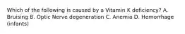 Which of the following is caused by a Vitamin K deficiency? A. Bruising B. Optic Nerve degeneration C. Anemia D. Hemorrhage (infants)