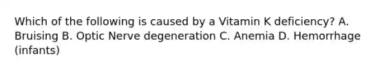 Which of the following is caused by a Vitamin K deficiency? A. Bruising B. Optic Nerve degeneration C. Anemia D. Hemorrhage (infants)