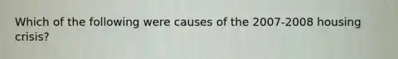 Which of the following were causes of the 2007-2008 housing crisis?