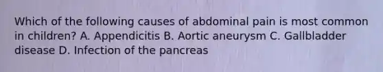 Which of the following causes of abdominal pain is most common in children? A. Appendicitis B. Aortic aneurysm C. Gallbladder disease D. Infection of the pancreas