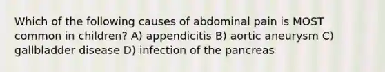 Which of the following causes of abdominal pain is MOST common in children? A) appendicitis B) aortic aneurysm C) gallbladder disease D) infection of the pancreas