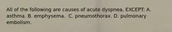 All of the following are causes of acute dyspnea, EXCEPT:​ A. asthma.​ B. emphysema. ​ C. pneumothorax.​ D. pulmonary embolism.