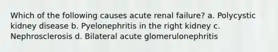 Which of the following causes acute renal failure? a. Polycystic kidney disease b. Pyelonephritis in the right kidney c. Nephrosclerosis d. Bilateral acute glomerulonephritis