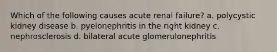 Which of the following causes acute renal failure? a. polycystic kidney disease b. pyelonephritis in the right kidney c. nephrosclerosis d. bilateral acute glomerulonephritis