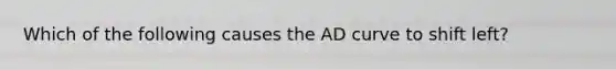 Which of the following causes the AD curve to shift left?