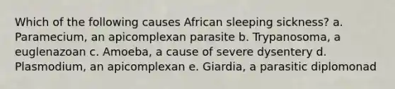 Which of the following causes African sleeping sickness? a. Paramecium, an apicomplexan parasite b. Trypanosoma, a euglenazoan c. Amoeba, a cause of severe dysentery d. Plasmodium, an apicomplexan e. Giardia, a parasitic diplomonad