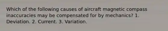 Which of the following causes of aircraft magnetic compass inaccuracies may be compensated for by mechanics? 1. Deviation. 2. Current. 3. Variation.