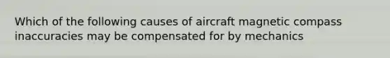 Which of the following causes of aircraft magnetic compass inaccuracies may be compensated for by mechanics