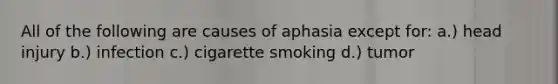 All of the following are causes of aphasia except for: a.) head injury b.) infection c.) cigarette smoking d.) tumor