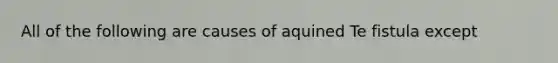 All of the following are causes of aquined Te fistula except