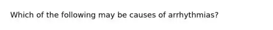 Which of the following may be causes of arrhythmias?
