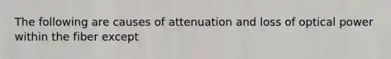 The following are causes of attenuation and loss of optical power within the fiber except