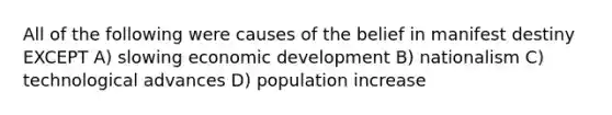 All of the following were causes of the belief in manifest destiny EXCEPT A) slowing economic development B) nationalism C) technological advances D) population increase