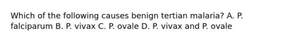 Which of the following causes benign tertian malaria? A. P. falciparum B. P. vivax C. P. ovale D. P. vivax and P. ovale