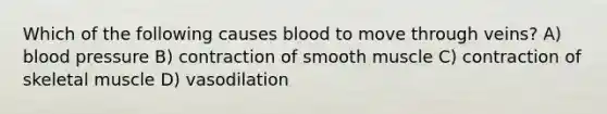 Which of the following causes blood to move through veins? A) blood pressure B) contraction of smooth muscle C) contraction of skeletal muscle D) vasodilation