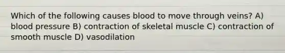 Which of the following causes blood to move through veins? A) blood pressure B) contraction of skeletal muscle C) contraction of smooth muscle D) vasodilation