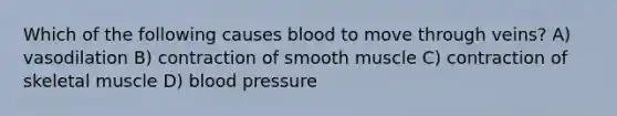 Which of the following causes blood to move through veins? A) vasodilation B) contraction of smooth muscle C) contraction of skeletal muscle D) blood pressure