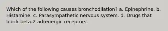 Which of the following causes bronchodilation? a. Epinephrine. b. Histamine. c. Parasympathetic nervous system. d. Drugs that block beta-2 adrenergic receptors.