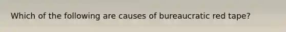 Which of the following are causes of bureaucratic red tape?