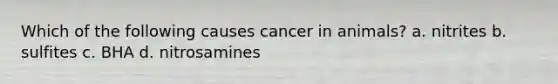 Which of the following causes cancer in animals? a. nitrites b. sulfites c. BHA d. nitrosamines