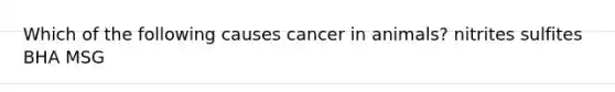 Which of the following causes cancer in animals? nitrites sulfites BHA MSG