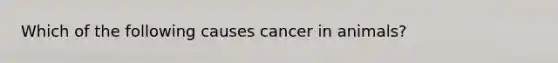 Which of the following causes cancer in animals?