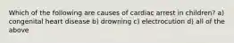 Which of the following are causes of cardiac arrest in children? a) congenital heart disease b) drowning c) electrocution d) all of the above