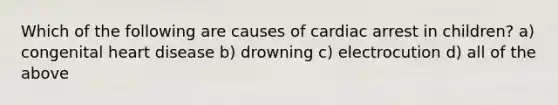 Which of the following are causes of cardiac arrest in children? a) congenital heart disease b) drowning c) electrocution d) all of the above