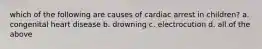 which of the following are causes of cardiac arrest in children? a. congenital heart disease b. drowning c. electrocution d. all of the above