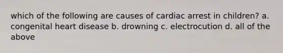 which of the following are causes of cardiac arrest in children? a. congenital heart disease b. drowning c. electrocution d. all of the above