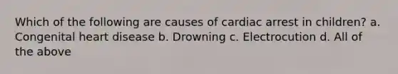 Which of the following are causes of cardiac arrest in children? a. Congenital heart disease b. Drowning c. Electrocution d. All of the above