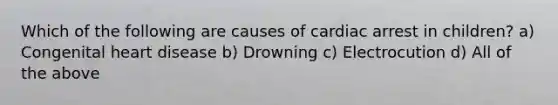 Which of the following are causes of cardiac arrest in children? a) Congenital heart disease b) Drowning c) Electrocution d) All of the above