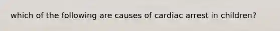 which of the following are causes of cardiac arrest in children?