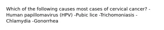 Which of the following causes most cases of cervical cancer? -Human papillomavirus (HPV) -Pubic lice -Trichomoniasis -Chlamydia -Gonorrhea