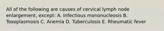 All of the following are causes of cervical lymph node enlargement, except: A. Infectious mononucleosis B. Toxoplasmosis C. Anemia D. Tuberculosis E. Rheumatic fever