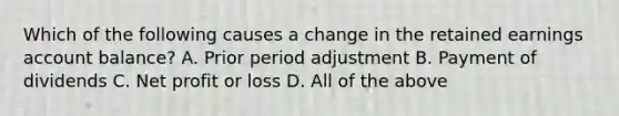 Which of the following causes a change in the retained earnings account balance? A. Prior period adjustment B. Payment of dividends C. Net profit or loss D. All of the above