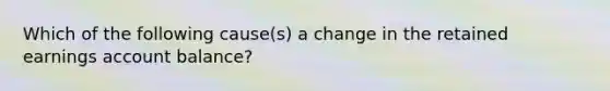 Which of the following cause(s) a change in the retained earnings account balance?