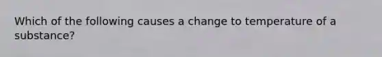 Which of the following causes a change to temperature of a substance?