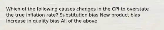 Which of the following causes changes in the CPI to overstate the true inflation​ rate? Substitution bias New product bias Increase in quality bias All of the above