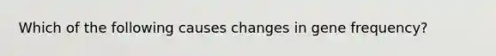 Which of the following causes changes in gene frequency?